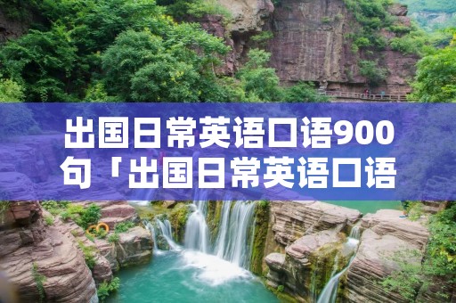 出国日常英语口语900句「出国日常英语口语900句翻译」 出国日常英语口语900句「出国日常英语口语900句翻译」