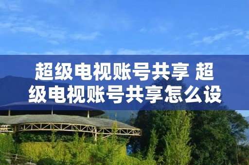超级电视账号共享 超级电视账号共享怎么设置