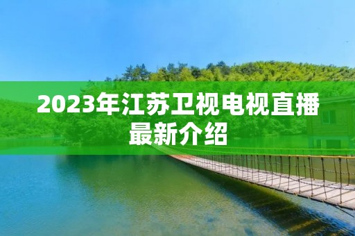 2023年江苏卫视电视直播最新介绍 2023年江苏卫视电视直播最新介绍