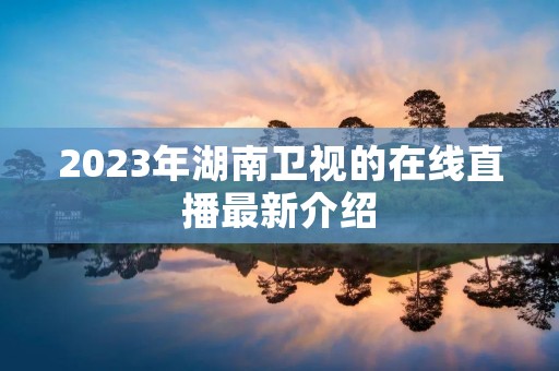 2023年湖南卫视的在线直播最新介绍