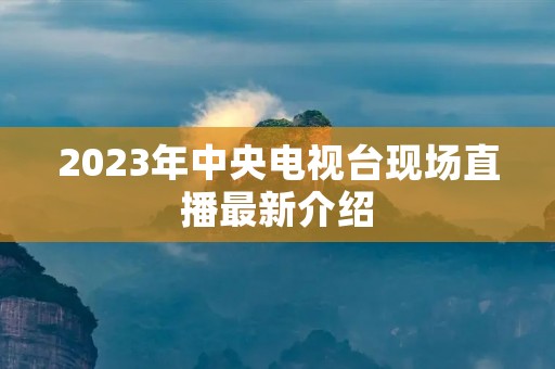 2023年中央电视台现场直播最新介绍 2023年中央电视台现场直播最新介绍