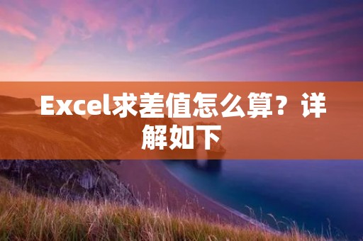 Excel求差值怎么算?详解如下