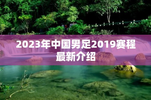 2023年中国男足2019赛程最新介绍