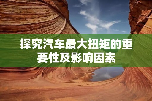 探究汽车最大扭矩的重要性及影响因素