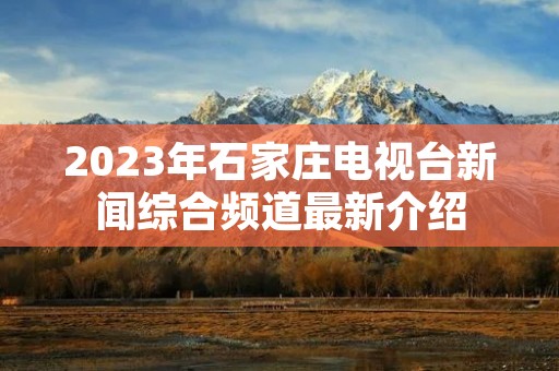 2023年石家庄电视台新闻综合频道最新介绍 2023年石家庄电视台新闻综合频道最新介绍