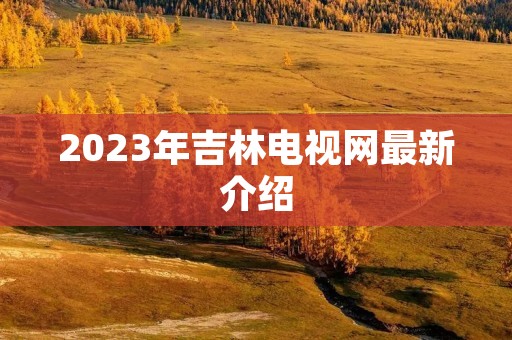 2023年吉林电视网最新介绍