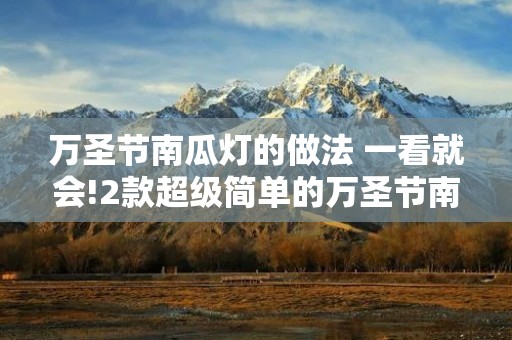 万圣节南瓜灯的做法 一看就会!2款超级简单的万圣节南瓜灯制作过程