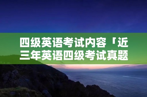 四级英语考试内容「近三年英语四级考试真题」 四级英语考试内容「近三年英语四级考试真题」