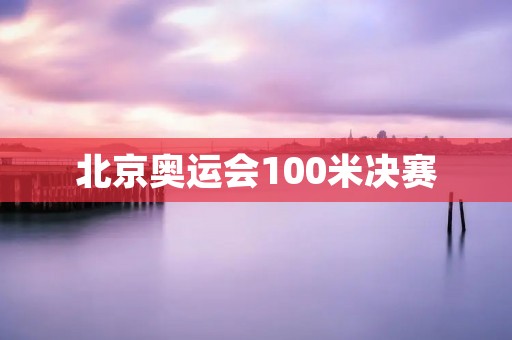 北京奥运会100米决赛:不朽的传奇 北京奥运会100米决赛:不朽的传奇
