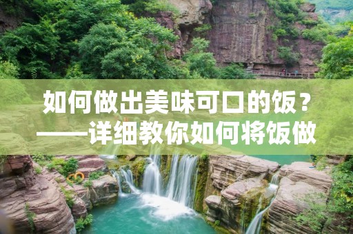 如何做出美味可口的饭?——详细教你如何将饭做法 如何做出美味可口的饭?——详细教你如何将饭做法