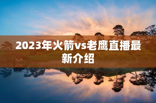 2023年火箭vs老鹰直播最新介绍