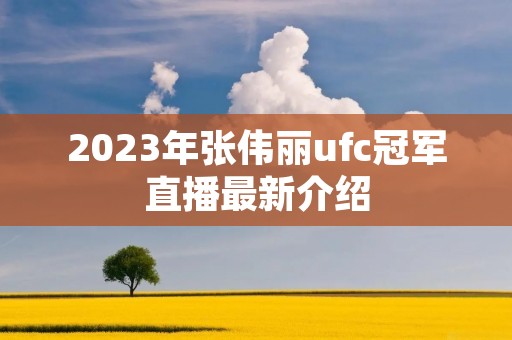 2023年张伟丽ufc冠军直播最新介绍
