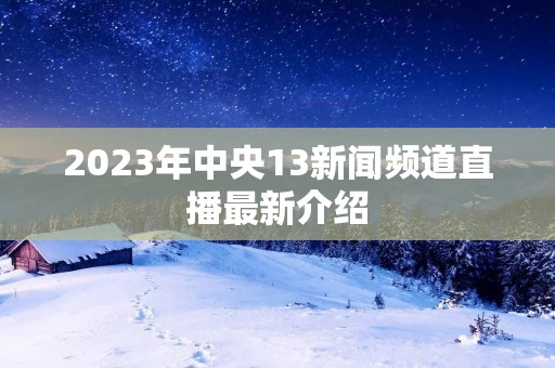 2023年中央13新闻频道直播最新介绍 2023年中央13新闻频道直播最新介绍