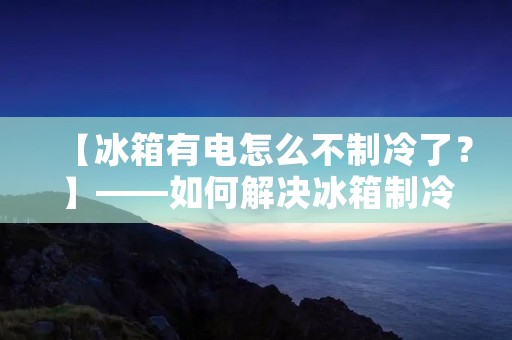 【冰箱有电怎么不制冷了?】——如何解决冰箱制冷不足的问题 【冰箱有电怎么不制冷了?】——如何解决冰箱制冷不足的问题