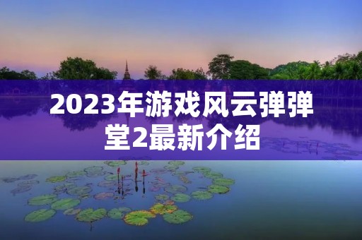 2023年游戏风云弹弹堂2最新介绍 2023年游戏风云弹弹堂2最新介绍