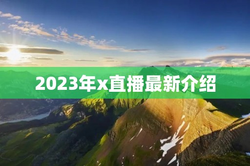 2023年x直播最新介绍 2023年x直播最新介绍