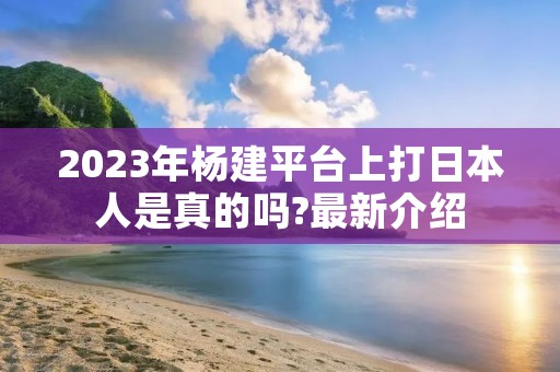 2023年杨建平台上打日本人是真的吗?最新介绍