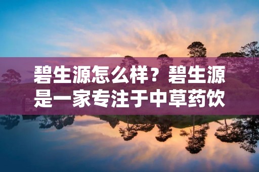 碧生源怎么样?碧生源是一家专注于中草药饮品研发、生产和销售的公司,成立于1995年,总部位于广东省佛山市。碧生源的产品在市场上非常受欢迎,尤其是其著名的“碧生源凉茶”,已经成为了中国的知名品牌之一。 碧生源怎么样?碧生源是一家专注于中草药饮品研发、生产和销售的公司,成立于1995年,总部位于广东省佛山市。碧生源的产品在市场上非常受欢迎,尤其是其著名的“碧生源凉茶”,已经成为了中国的知名品牌之一。