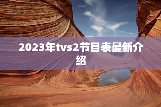 2023年tvs2节目表最新介绍 2023年tvs2节目表最新介绍