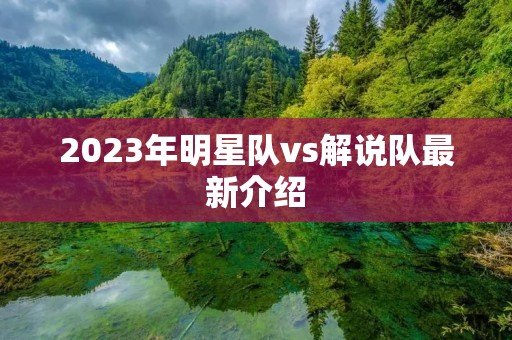 2023年明星队vs解说队最新介绍 2023年明星队vs解说队最新介绍