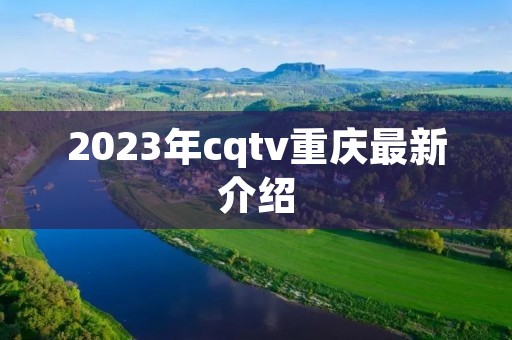 2023年cqtv重庆最新介绍 2023年cqtv重庆最新介绍