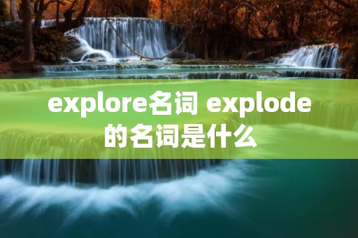 explore名词 explode的名词是什么 explore名词 explode的名词是什么