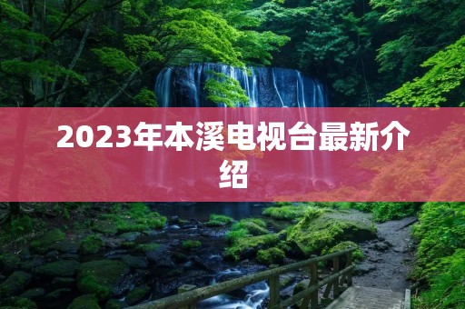 2023年本溪电视台最新介绍