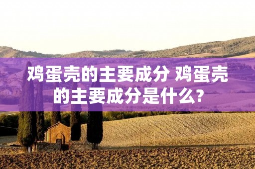 鸡蛋壳的主要成分 鸡蛋壳的主要成分是什么?