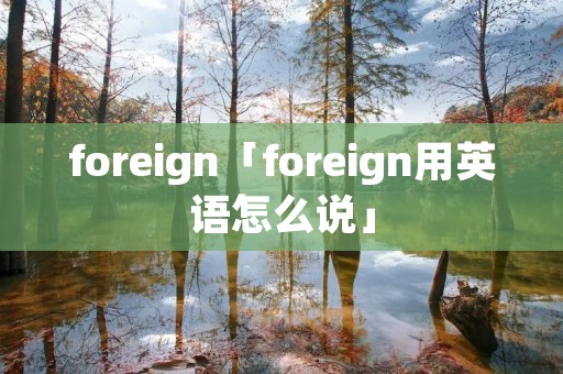 foreign「foreign用英语怎么说」 foreign「foreign用英语怎么说」