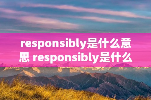 responsibly是什么意思 responsibly是什么意思英语