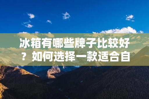冰箱有哪些牌子比较好？如何选择一款适合自己的冰箱？