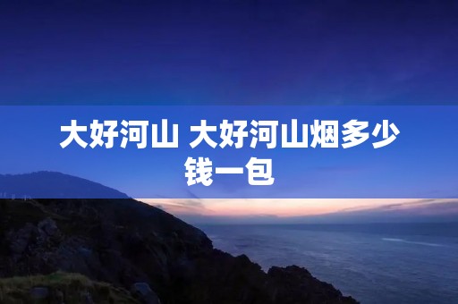 大好河山 大好河山烟多少钱一包