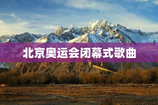 北京奥运会闭幕式歌曲:呈现中华文化之美 北京奥运会闭幕式歌曲:呈现中华文化之美