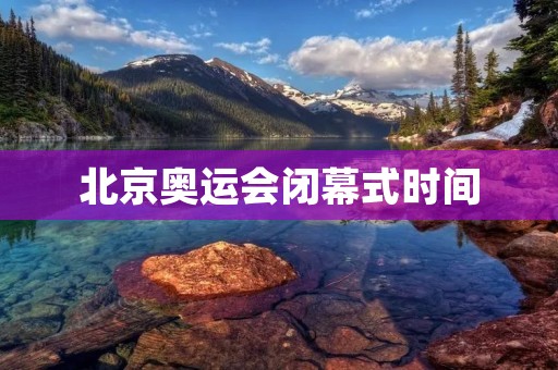 北京奥运会闭幕式时间:让我们再次回味经典 北京奥运会闭幕式时间:让我们再次回味经典