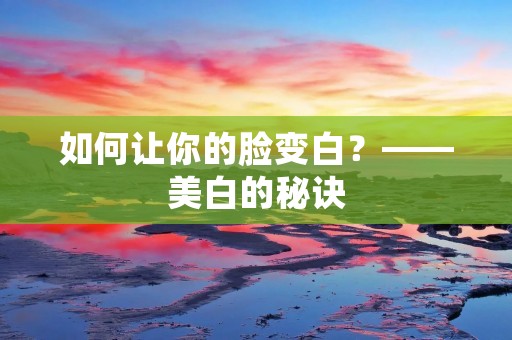 如何让你的脸变白？——美白的秘诀