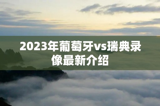 2023年葡萄牙vs瑞典录像最新介绍