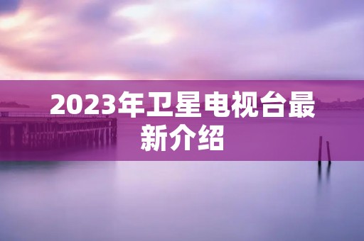 2023年卫星电视台最新介绍 2023年卫星电视台最新介绍