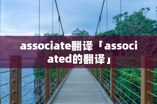 associate翻译「associated的翻译」 associate翻译「associated的翻译」