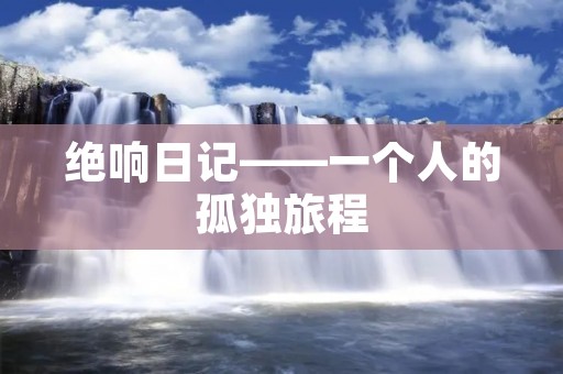绝响日记——一个人的孤独旅程 绝响日记——一个人的孤独旅程