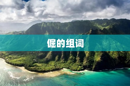倔的组词:探寻倔强背后的意义 倔的组词:探寻倔强背后的意义