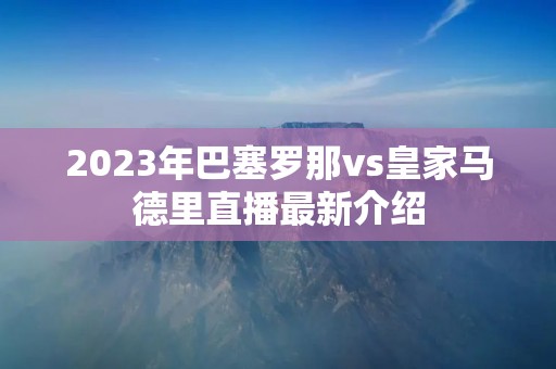 2023年巴塞罗那vs皇家马德里直播最新介绍