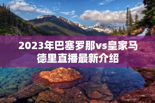2023年巴塞罗那vs皇家马德里直播最新介绍 2023年巴塞罗那vs皇家马德里直播最新介绍