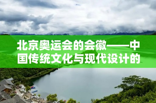 北京奥运会的会徽——中国传统文化与现代设计的完美结合