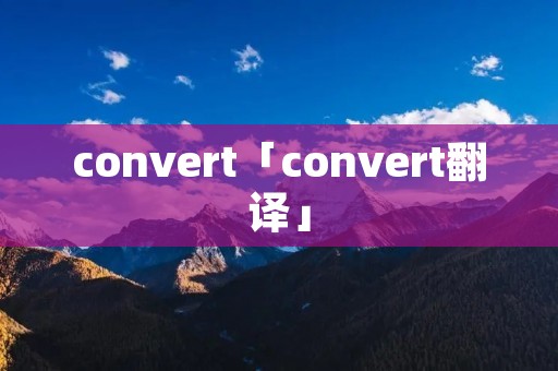 convert「convert翻译」 convert「convert翻译」