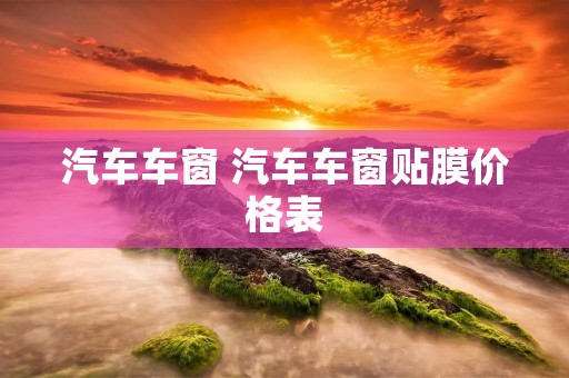汽车车窗 汽车车窗贴膜价格表 汽车车窗 汽车车窗贴膜价格表