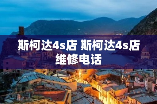 斯柯达4s店 斯柯达4s店维修** 斯柯达4s店 斯柯达4s店维修**
