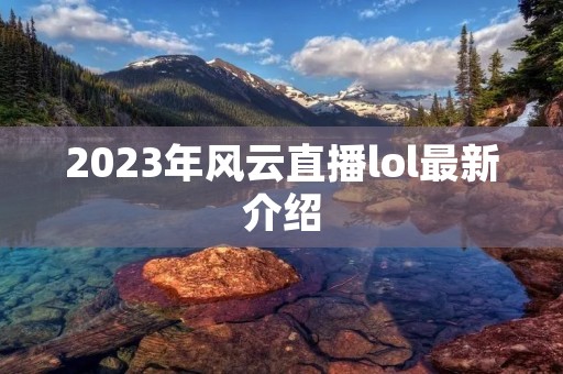 2023年风云直播lol最新介绍 2023年风云直播lol最新介绍