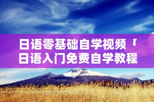 日语零基础自学视频「日语入门免费自学教程视频」