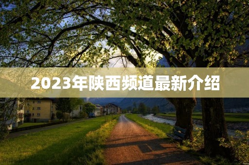 2023年陕西频道最新介绍 2023年陕西频道最新介绍