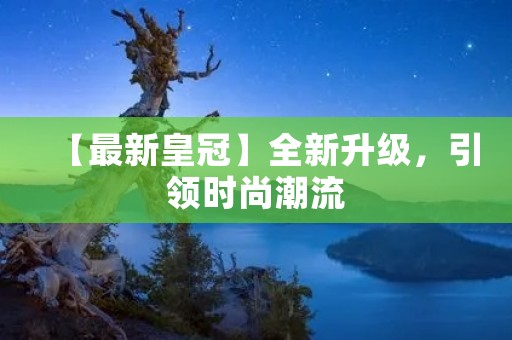 【最新皇冠】全新升级,引领时尚潮流 【最新皇冠】全新升级,引领时尚潮流